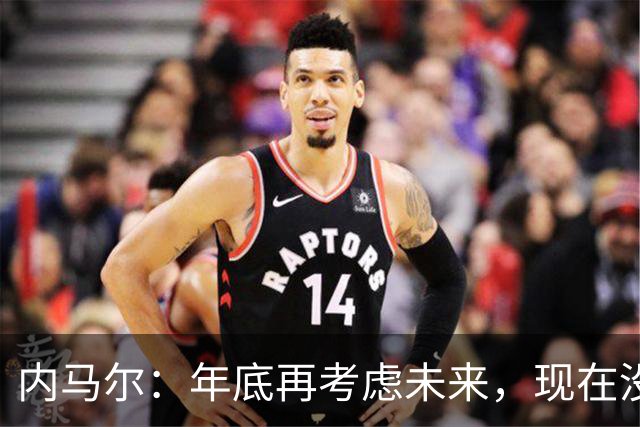 内马尔：年底再考虑未来，现在没考虑退役